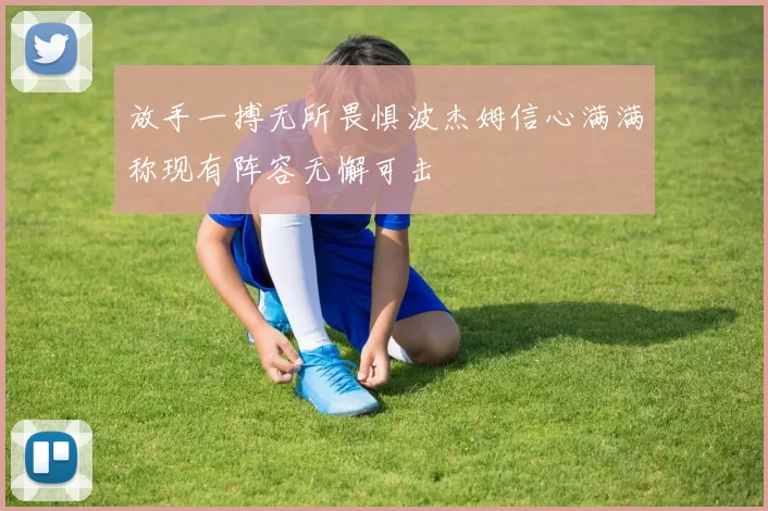 放手一搏无所畏惧波杰姆信心满满称现有阵容无懈可击
