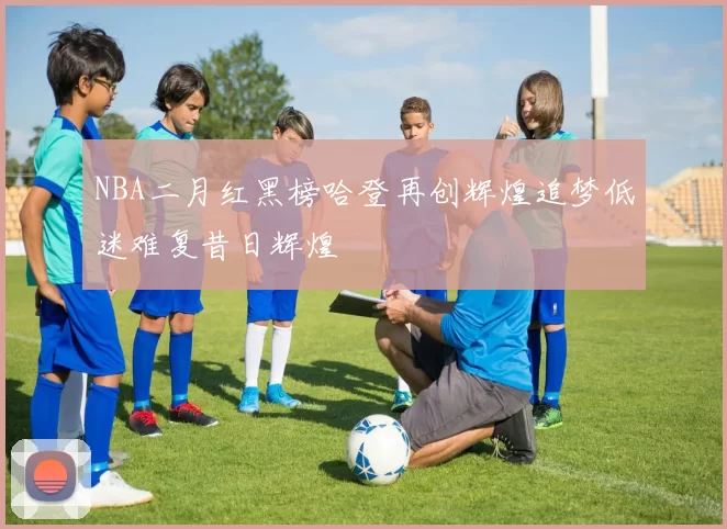NBA二月红黑榜哈登再创辉煌追梦低迷难复昔日辉煌
