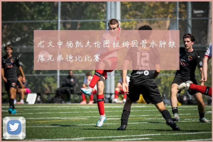 尤文中场凯夫伦图拉姆因骨水肿缺席兄弟德比比赛