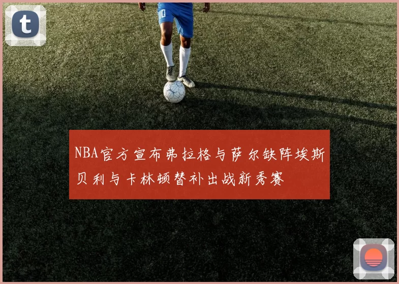 NBA官方宣布弗拉格与萨尔缺阵埃斯贝利与卡林顿替补出战新秀赛