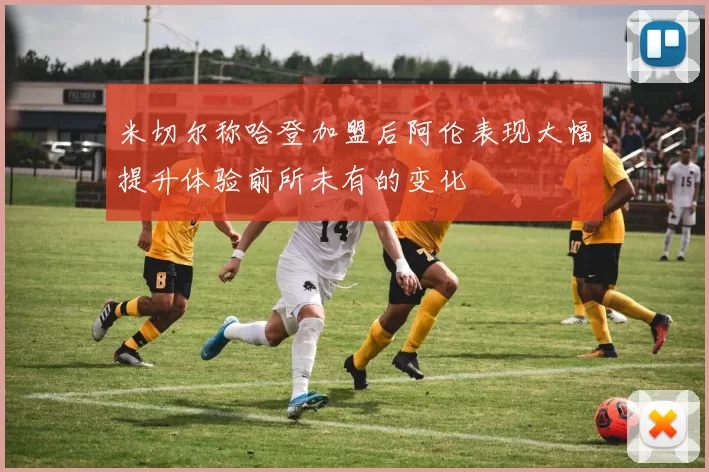 米切尔称哈登加盟后阿伦表现大幅提升体验前所未有的变化
