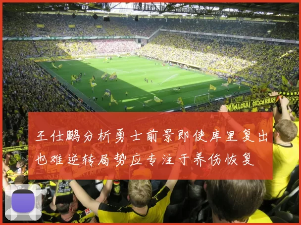王仕鹏分析勇士前景即使库里复出也难逆转局势应专注于养伤恢复