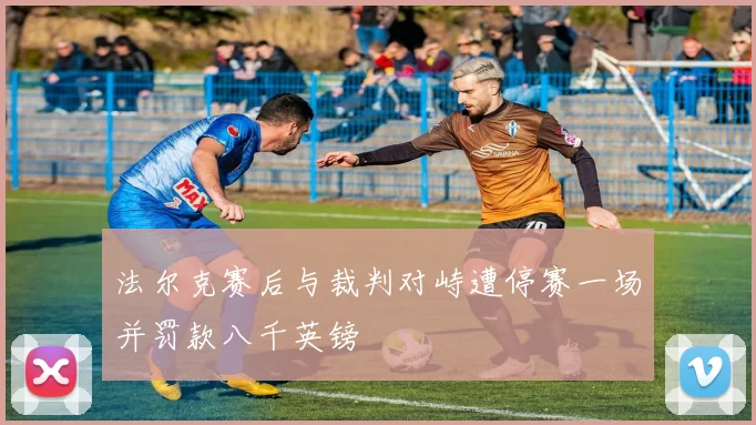 法尔克赛后与裁判对峙遭停赛一场并罚款八千英镑