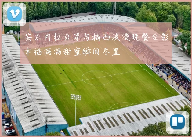 安东内拉分享与梅西浪漫晚餐合影幸福满满甜蜜瞬间尽显