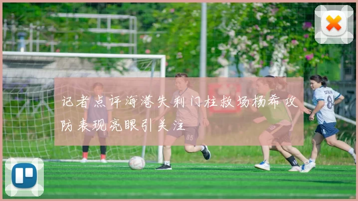 记者点评海港失利门柱救场杨希攻防表现亮眼引关注
