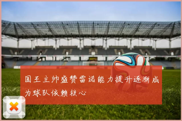 国王主帅盛赞雷诺能力提升逐渐成为球队依赖核心