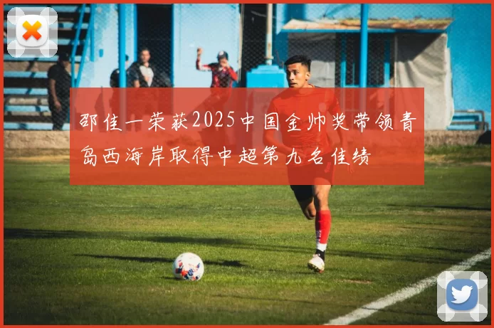 邵佳一荣获2025中国金帅奖带领青岛西海岸取得中超第九名佳绩