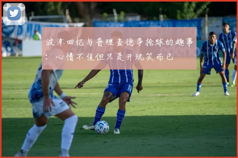 波津回忆与普理查德争抢球的趣事：心情不佳但只是开玩笑而已