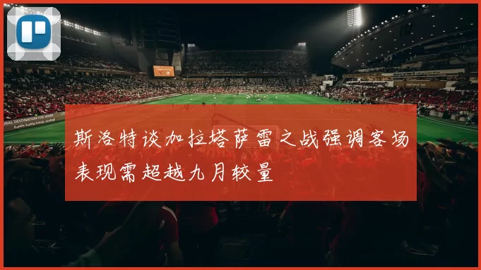 斯洛特谈加拉塔萨雷之战强调客场表现需超越九月较量