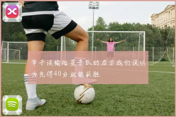 华子谈输给星条队的启示我们误以为先得40分就能获胜