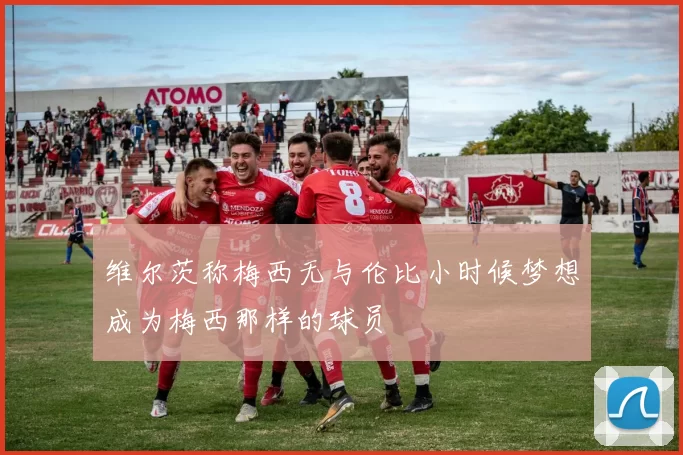 维尔茨称梅西无与伦比小时候梦想成为梅西那样的球员