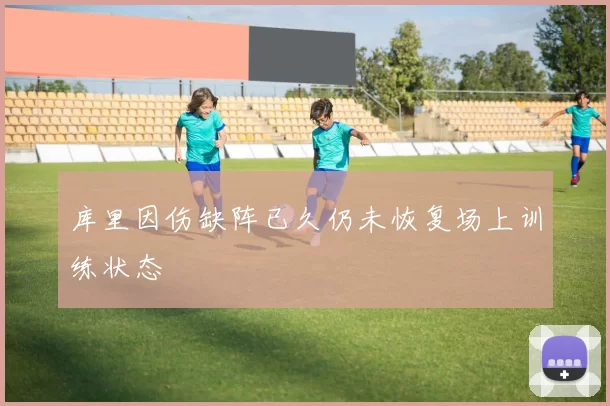 库里因伤缺阵已久仍未恢复场上训练状态