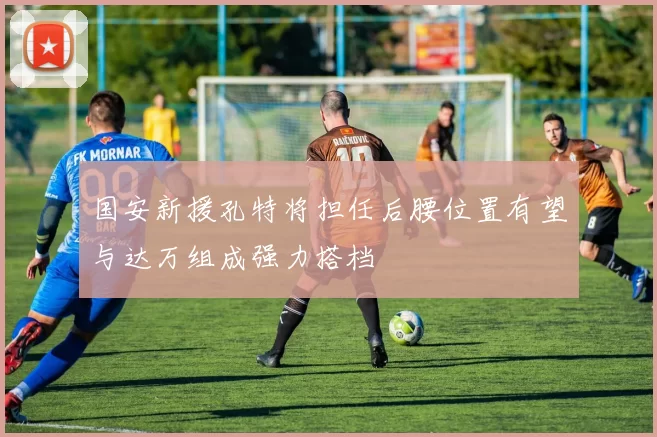 国安新援孔特将担任后腰位置有望与达万组成强力搭档