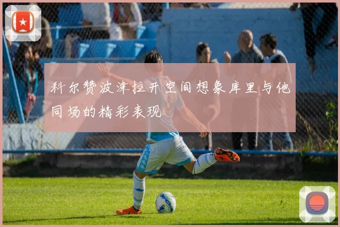 科尔赞波津拉开空间想象库里与他同场的精彩表现